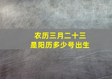 农历三月二十三是阳历多少号出生