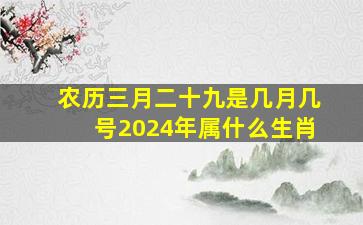 农历三月二十九是几月几号2024年属什么生肖