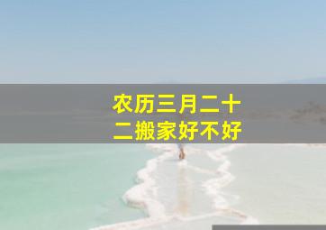 农历三月二十二搬家好不好