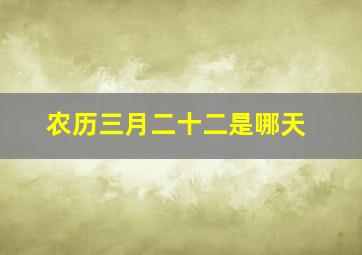 农历三月二十二是哪天