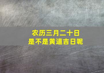 农历三月二十日是不是黄道吉日呢