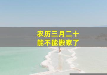 农历三月二十能不能搬家了