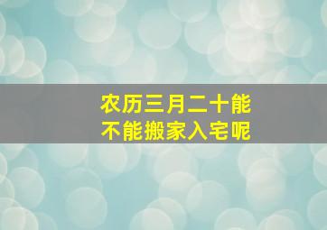 农历三月二十能不能搬家入宅呢