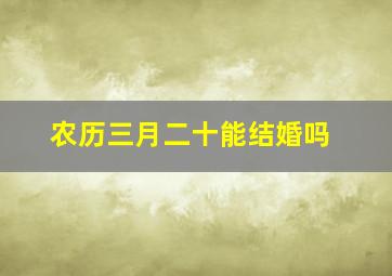 农历三月二十能结婚吗