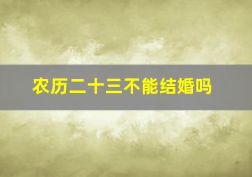 农历二十三不能结婚吗