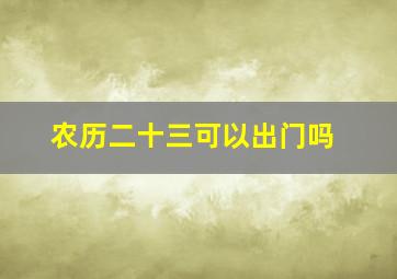 农历二十三可以出门吗