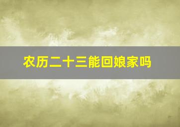 农历二十三能回娘家吗