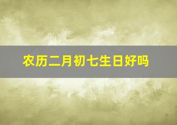 农历二月初七生日好吗