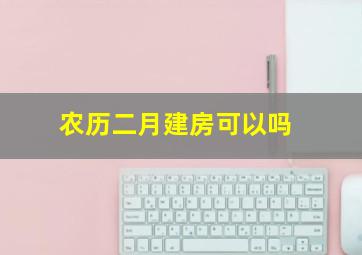 农历二月建房可以吗