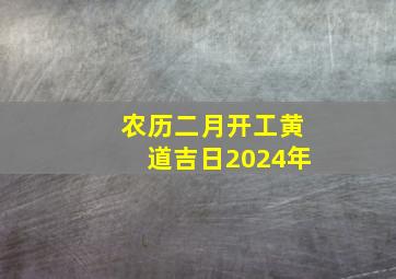 农历二月开工黄道吉日2024年