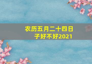 农历五月二十四日子好不好2021