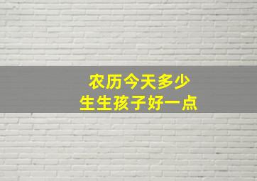 农历今天多少生生孩子好一点