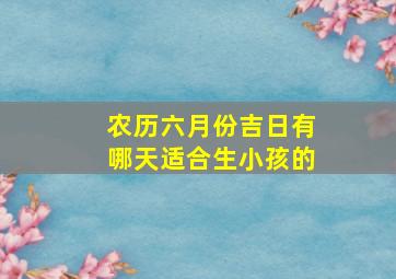 农历六月份吉日有哪天适合生小孩的