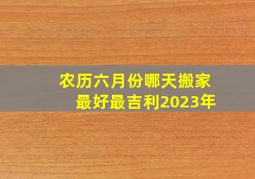 农历六月份哪天搬家最好最吉利2023年