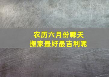 农历六月份哪天搬家最好最吉利呢