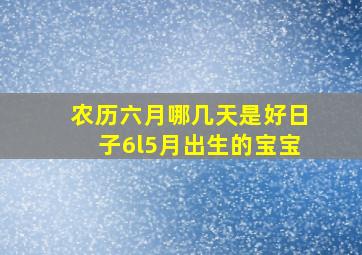 农历六月哪几天是好日子6l5月出生的宝宝