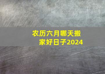 农历六月哪天搬家好日子2024