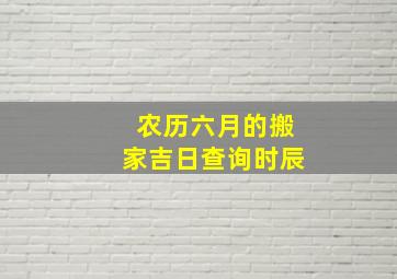 农历六月的搬家吉日查询时辰