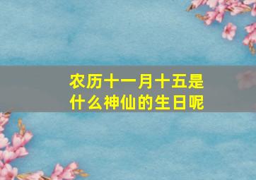 农历十一月十五是什么神仙的生日呢