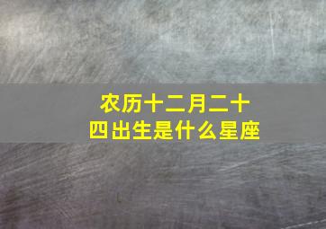 农历十二月二十四出生是什么星座