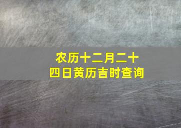 农历十二月二十四日黄历吉时查询