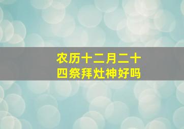 农历十二月二十四祭拜灶神好吗