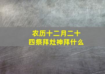 农历十二月二十四祭拜灶神拜什么