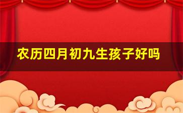 农历四月初九生孩子好吗