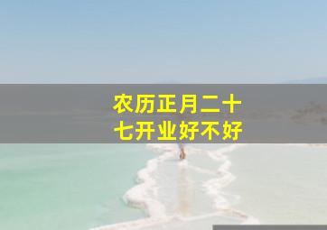 农历正月二十七开业好不好