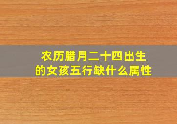 农历腊月二十四出生的女孩五行缺什么属性