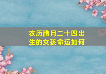 农历腊月二十四出生的女孩命运如何