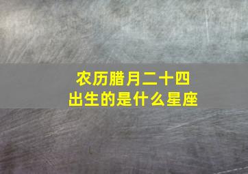 农历腊月二十四出生的是什么星座