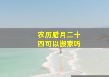 农历腊月二十四可以搬家吗