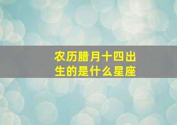 农历腊月十四出生的是什么星座