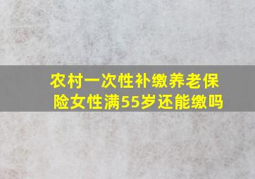 农村一次性补缴养老保险女性满55岁还能缴吗