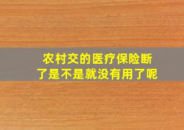 农村交的医疗保险断了是不是就没有用了呢