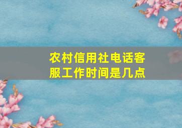 农村信用社电话客服工作时间是几点