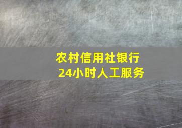 农村信用社银行24小时人工服务