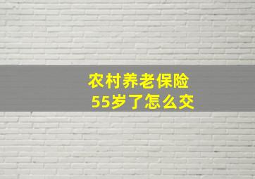 农村养老保险55岁了怎么交