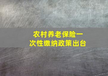 农村养老保险一次性缴纳政策出台