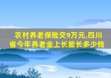 农村养老保险交9万元,四川省今年养老金上长能长多少钱