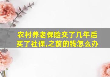 农村养老保险交了几年后买了社保,之前的钱怎么办