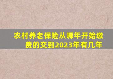 农村养老保险从哪年开始缴费的交到2023年有几年