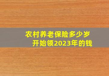 农村养老保险多少岁开始领2023年的钱