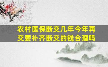 农村医保断交几年今年再交要补齐断交的钱合理吗