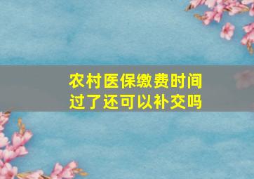 农村医保缴费时间过了还可以补交吗