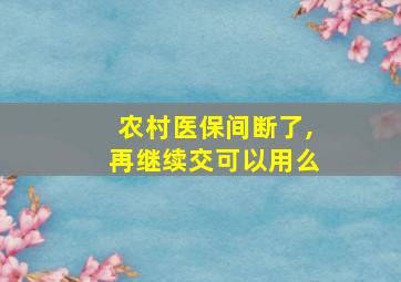 农村医保间断了,再继续交可以用么