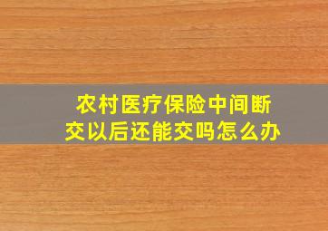 农村医疗保险中间断交以后还能交吗怎么办