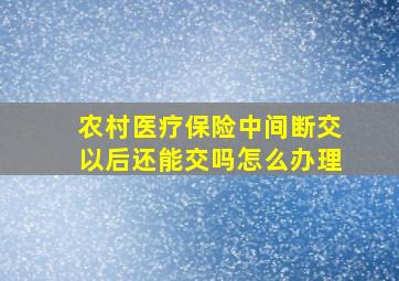 农村医疗保险中间断交以后还能交吗怎么办理