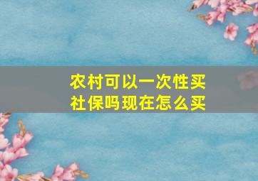 农村可以一次性买社保吗现在怎么买